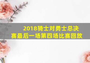 2018骑士对勇士总决赛最后一场第四场比赛回放