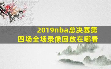 2019nba总决赛第四场全场录像回放在哪看