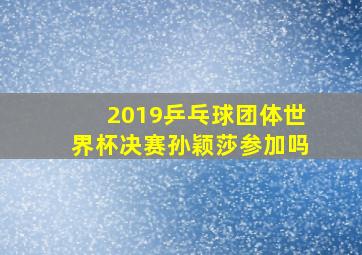 2019乒乓球团体世界杯决赛孙颖莎参加吗