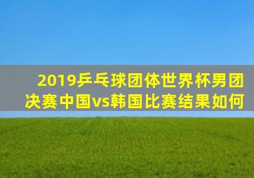 2019乒乓球团体世界杯男团决赛中国vs韩国比赛结果如何