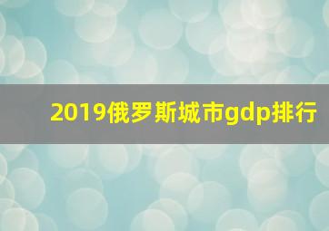 2019俄罗斯城市gdp排行