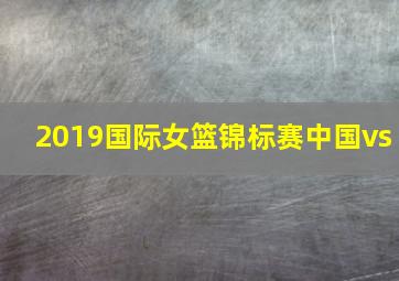 2019国际女篮锦标赛中国vs