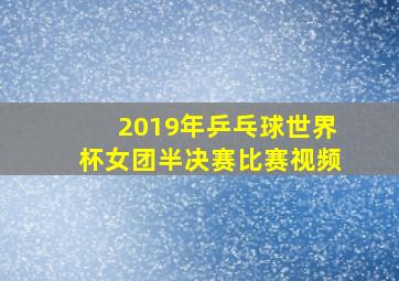 2019年乒乓球世界杯女团半决赛比赛视频