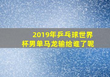 2019年乒乓球世界杯男单马龙输给谁了呢