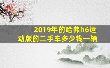 2019年的哈弗h6运动版的二手车多少钱一辆