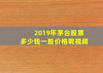 2019年茅台股票多少钱一股价格呢视频