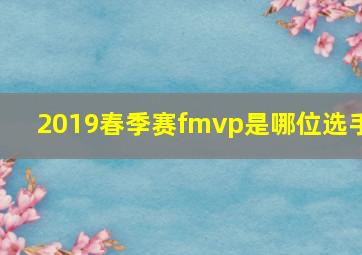 2019春季赛fmvp是哪位选手