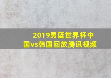 2019男篮世界杯中国vs韩国回放腾讯视频