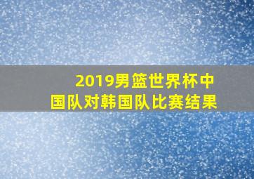 2019男篮世界杯中国队对韩国队比赛结果