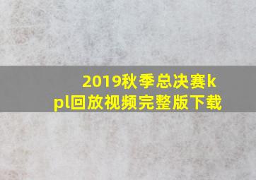 2019秋季总决赛kpl回放视频完整版下载