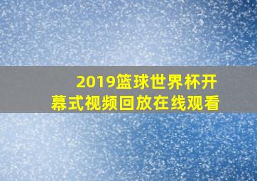 2019篮球世界杯开幕式视频回放在线观看