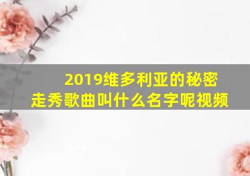 2019维多利亚的秘密走秀歌曲叫什么名字呢视频