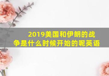 2019美国和伊朗的战争是什么时候开始的呢英语