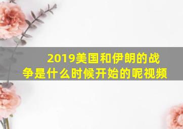 2019美国和伊朗的战争是什么时候开始的呢视频