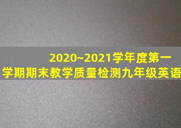 2020~2021学年度第一学期期末教学质量检测九年级英语