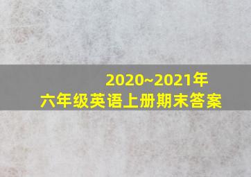 2020~2021年六年级英语上册期末答案