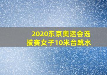 2020东京奥运会选拔赛女子10米台跳水