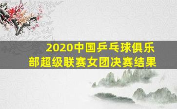 2020中国乒乓球俱乐部超级联赛女团决赛结果