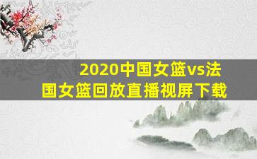 2020中国女篮vs法国女篮回放直播视屏下载