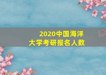 2020中国海洋大学考研报名人数