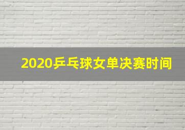 2020乒乓球女单决赛时间