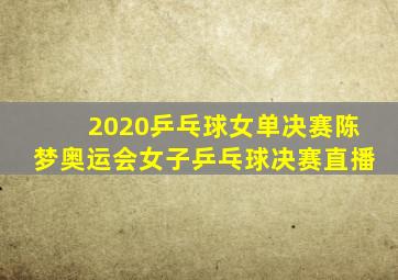 2020乒乓球女单决赛陈梦奥运会女子乒乓球决赛直播