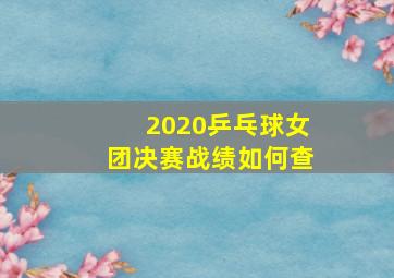 2020乒乓球女团决赛战绩如何查