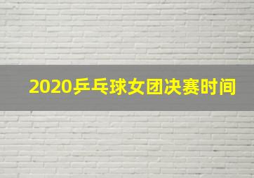 2020乒乓球女团决赛时间