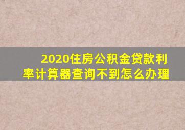 2020住房公积金贷款利率计算器查询不到怎么办理