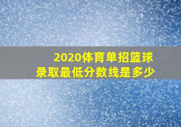 2020体育单招篮球录取最低分数线是多少