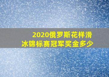 2020俄罗斯花样滑冰锦标赛冠军奖金多少