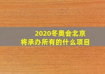 2020冬奥会北京将承办所有的什么项目