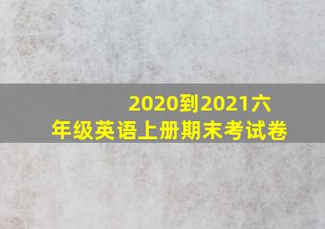 2020到2021六年级英语上册期末考试卷