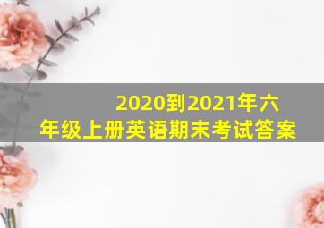 2020到2021年六年级上册英语期末考试答案