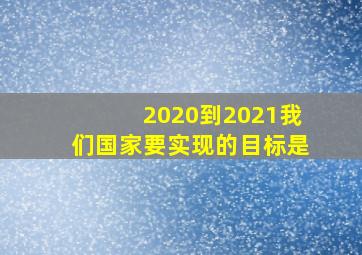 2020到2021我们国家要实现的目标是