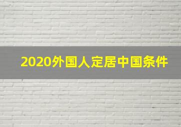 2020外国人定居中国条件