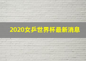 2020女乒世界杯最新消息