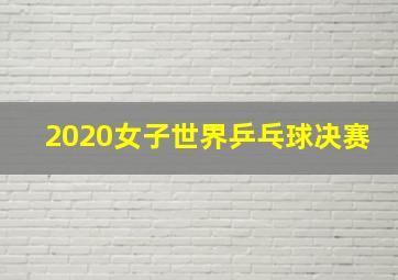 2020女子世界乒乓球决赛