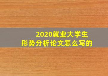 2020就业大学生形势分析论文怎么写的