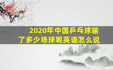 2020年中国乒乓球输了多少场球呢英语怎么说