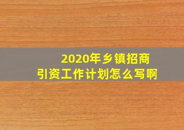 2020年乡镇招商引资工作计划怎么写啊