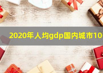 2020年人均gdp国内城市10强