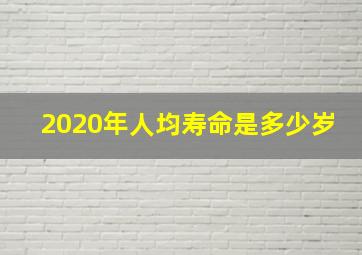 2020年人均寿命是多少岁