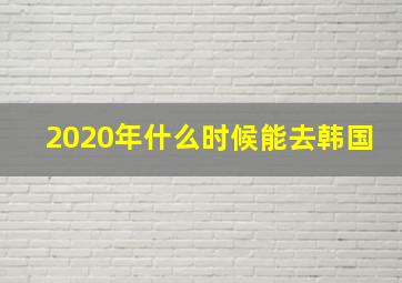 2020年什么时候能去韩国