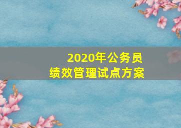 2020年公务员绩效管理试点方案