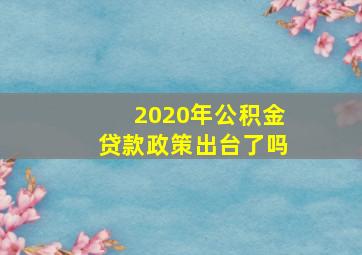 2020年公积金贷款政策出台了吗