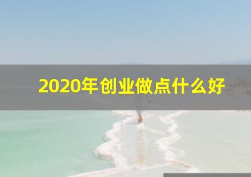 2020年创业做点什么好