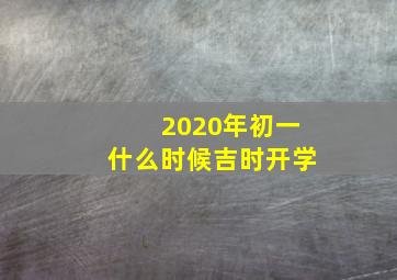 2020年初一什么时候吉时开学