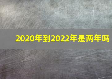 2020年到2022年是两年吗