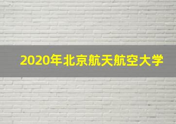 2020年北京航天航空大学